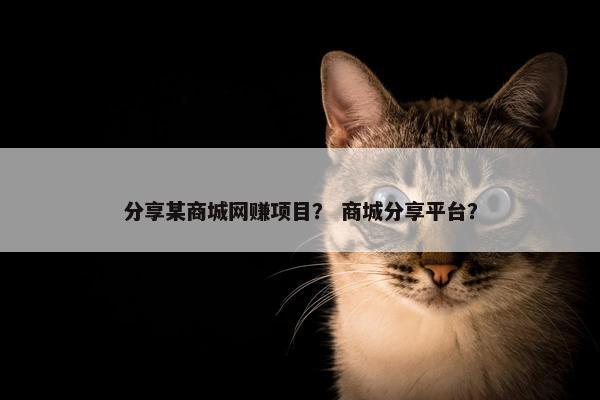 分享某商城网赚项目？ 商城分享平台？