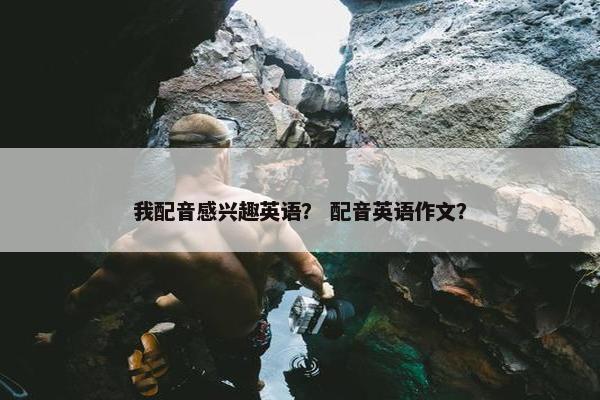 我配音感兴趣英语？ 配音英语作文？