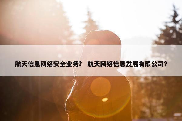 航天信息网络安全业务？ 航天网络信息发展有限公司？