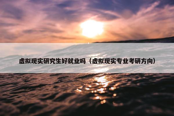 虚拟现实研究生好就业吗（虚拟现实专业考研方向）