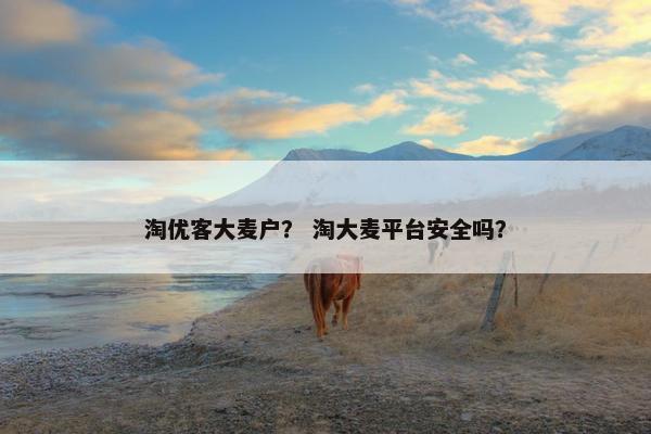 淘优客大麦户？ 淘大麦平台安全吗？