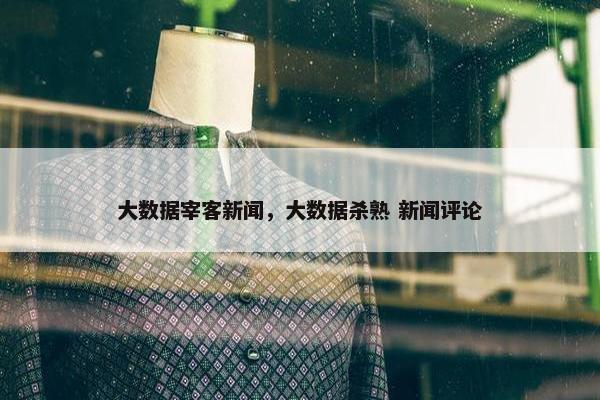 大数据宰客新闻，大数据杀熟 新闻评论