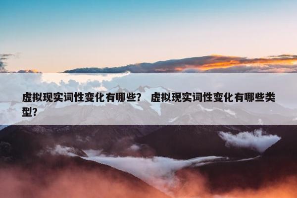 虚拟现实词性变化有哪些？ 虚拟现实词性变化有哪些类型？