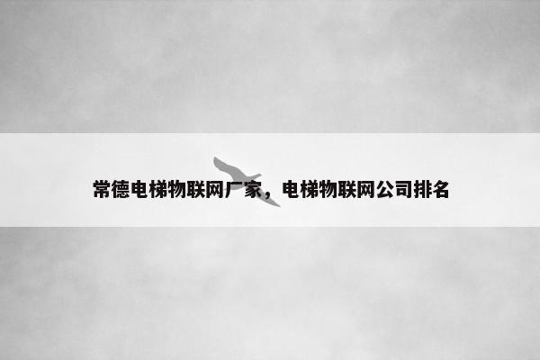 常德电梯物联网厂家，电梯物联网公司排名