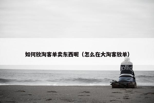 如何放淘客单卖东西呢（怎么在大淘客放单）