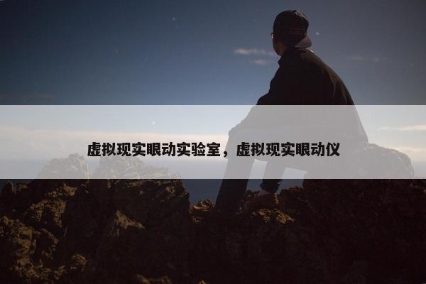 虚拟现实眼动实验室，虚拟现实眼动仪