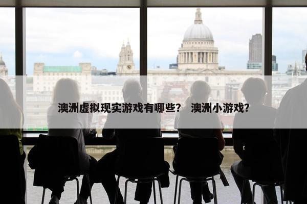 澳洲虚拟现实游戏有哪些？ 澳洲小游戏？
