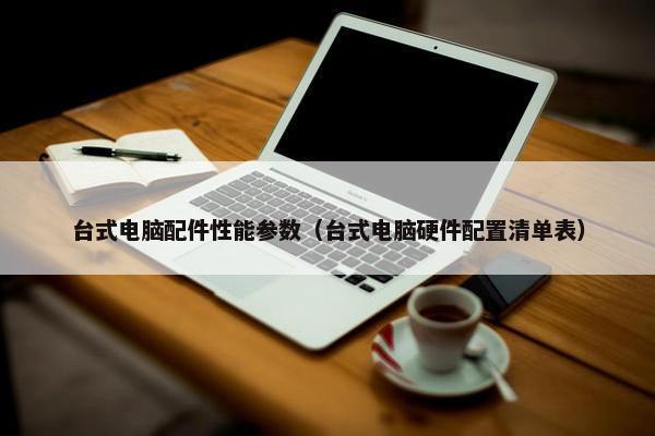 台式电脑配件性能参数（台式电脑硬件配置清单表）