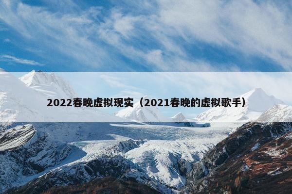 2022春晚虚拟现实（2021春晚的虚拟歌手）