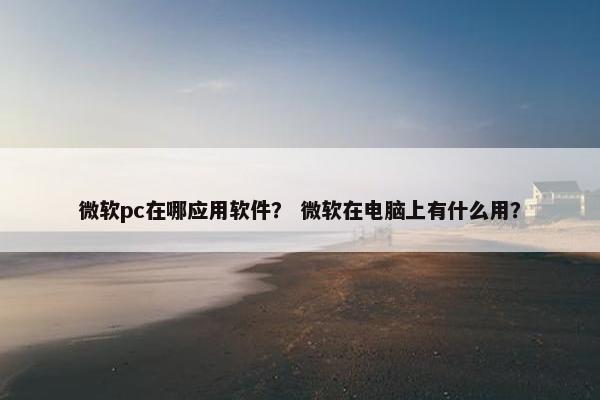 微软pc在哪应用软件？ 微软在电脑上有什么用？