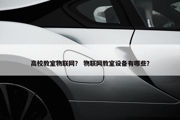 高校教室物联网？ 物联网教室设备有哪些？
