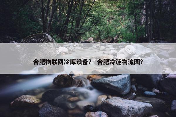 合肥物联网冷库设备？ 合肥冷链物流园？