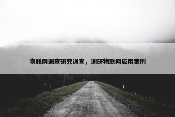 物联网调查研究调查，调研物联网应用案例