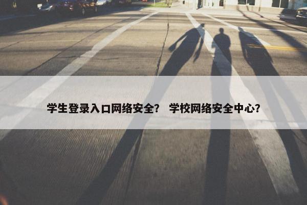 学生登录入口网络安全？ 学校网络安全中心？