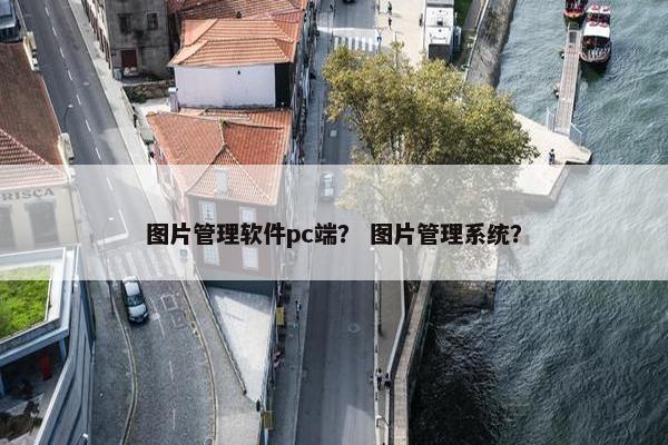图片管理软件pc端？ 图片管理系统？