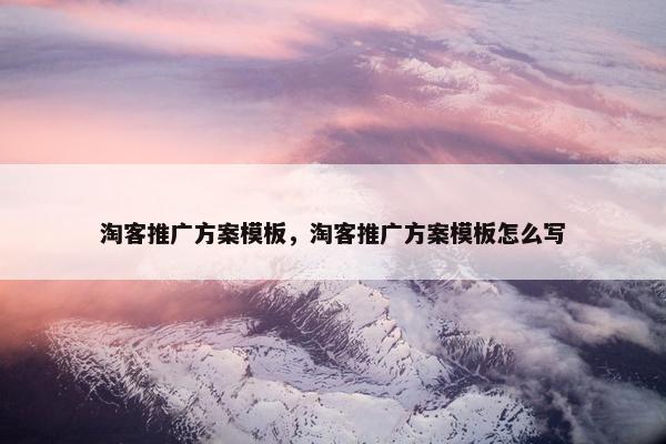 淘客推广方案模板，淘客推广方案模板怎么写