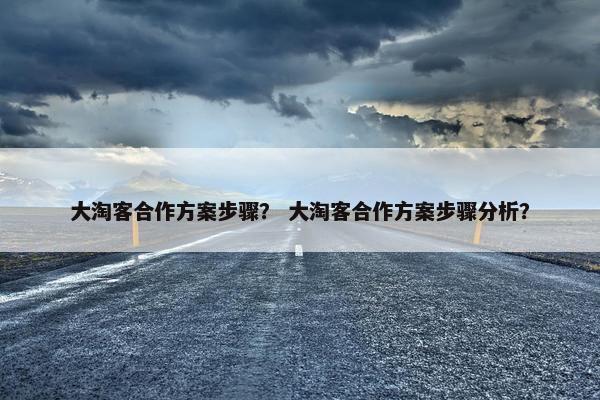 大淘客合作方案步骤？ 大淘客合作方案步骤分析？