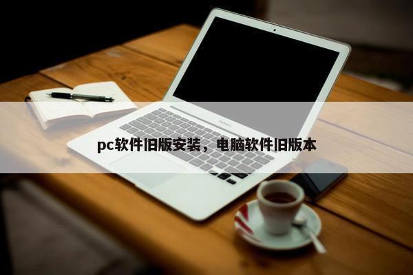 pc软件旧版安装，电脑软件旧版本
