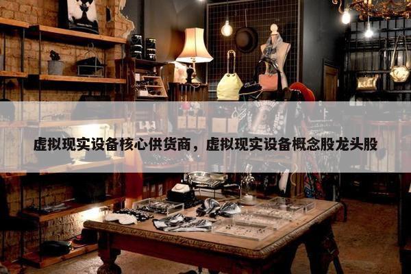 虚拟现实设备核心供货商，虚拟现实设备概念股龙头股