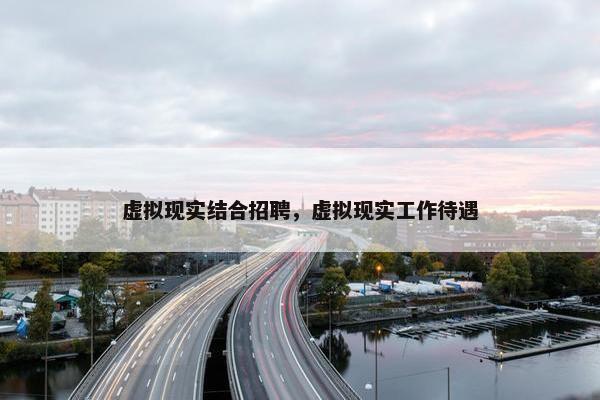 虚拟现实结合招聘，虚拟现实工作待遇