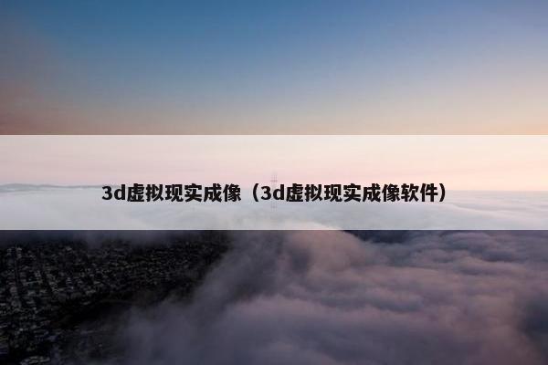 3d虚拟现实成像（3d虚拟现实成像软件）