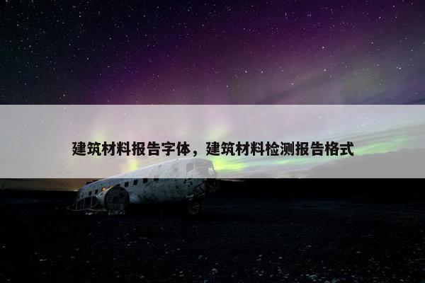 建筑材料报告字体，建筑材料检测报告格式