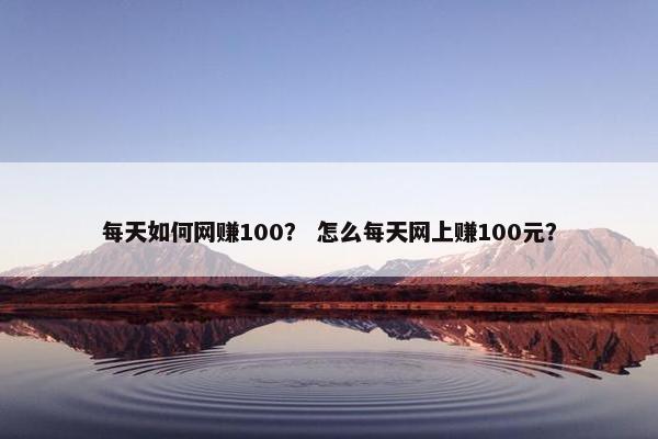 每天如何网赚100？ 怎么每天网上赚100元？