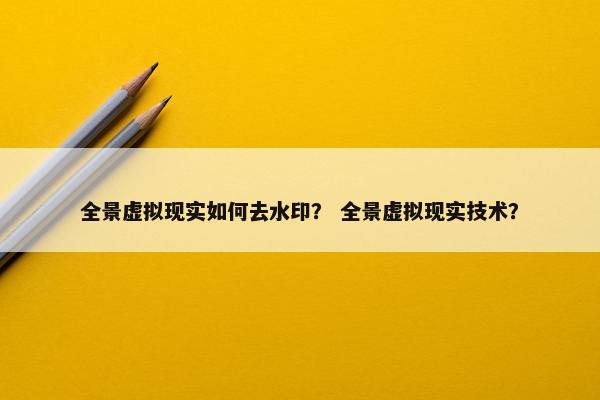 全景虚拟现实如何去水印？ 全景虚拟现实技术？