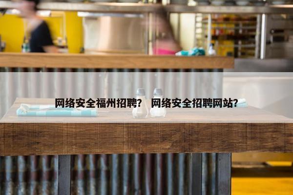 网络安全福州招聘？ 网络安全招聘网站？