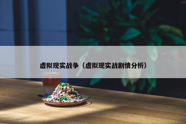虚拟现实战争（虚拟现实战剧情分析）