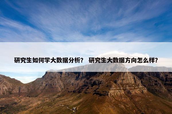 研究生如何学大数据分析？ 研究生大数据方向怎么样？