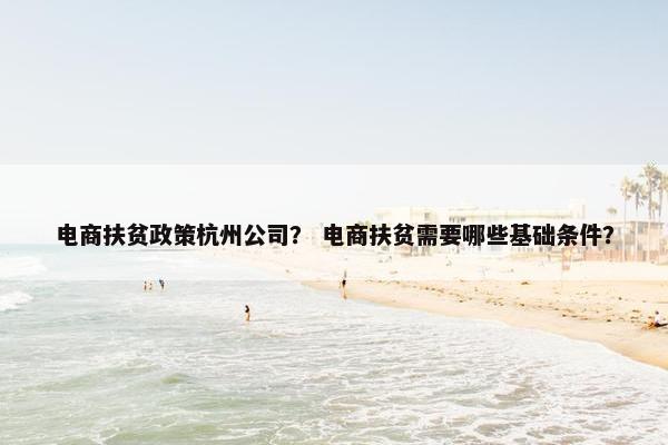 电商扶贫政策杭州公司？ 电商扶贫需要哪些基础条件？