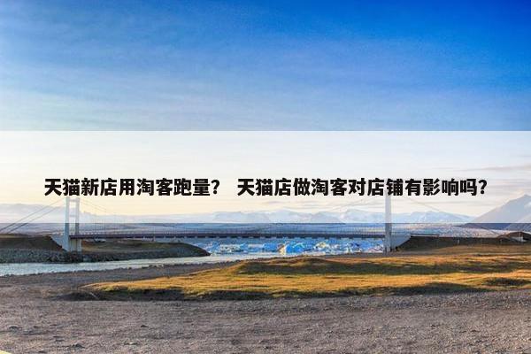 天猫新店用淘客跑量？ 天猫店做淘客对店铺有影响吗？
