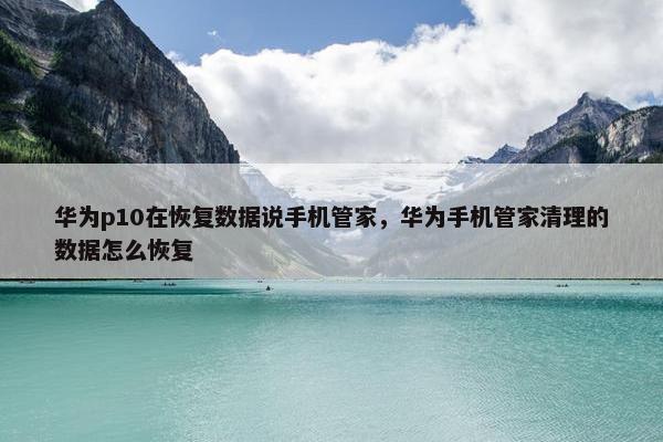 华为p10在恢复数据说手机管家，华为手机管家清理的数据怎么恢复