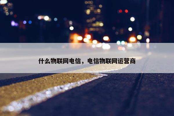 什么物联网电信，电信物联网运营商