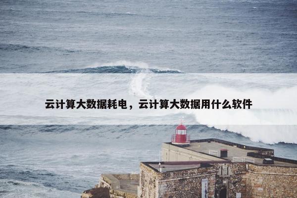 云计算大数据耗电，云计算大数据用什么软件