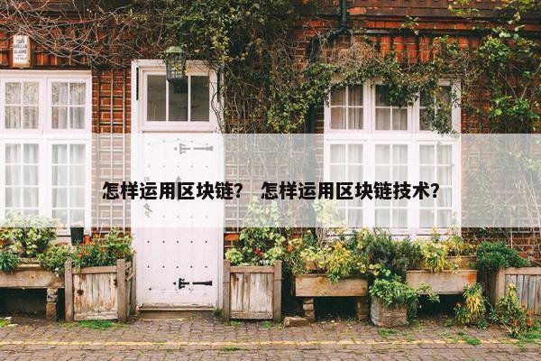 怎样运用区块链？ 怎样运用区块链技术？