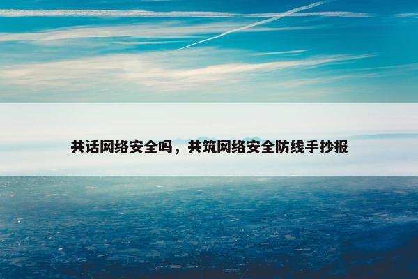 共话网络安全吗，共筑网络安全防线手抄报