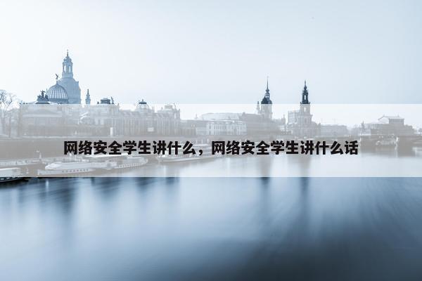 网络安全学生讲什么，网络安全学生讲什么话