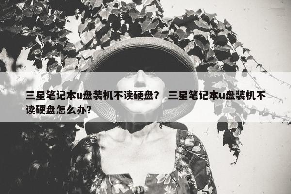 三星笔记本u盘装机不读硬盘？ 三星笔记本u盘装机不读硬盘怎么办？