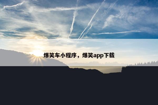 爆笑车小程序，爆笑app下载