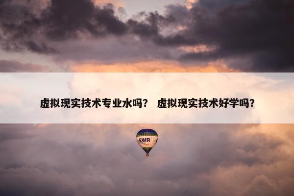 虚拟现实技术专业水吗？ 虚拟现实技术好学吗？