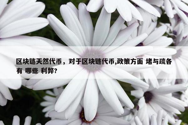 区块链天然代币，对于区块链代币,政策方面 堵与疏各有 哪些 利弊?