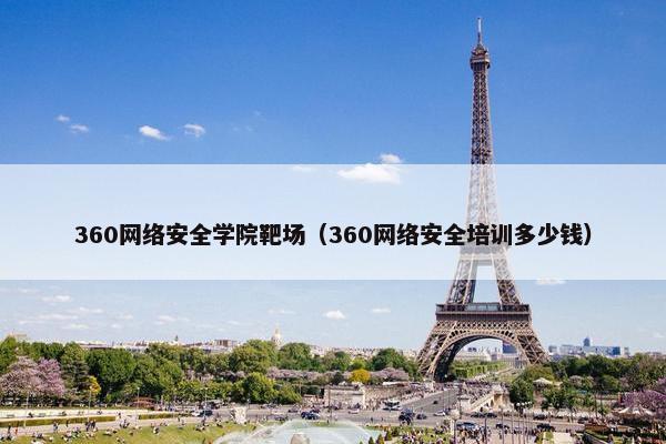 360网络安全学院靶场（360网络安全培训多少钱）