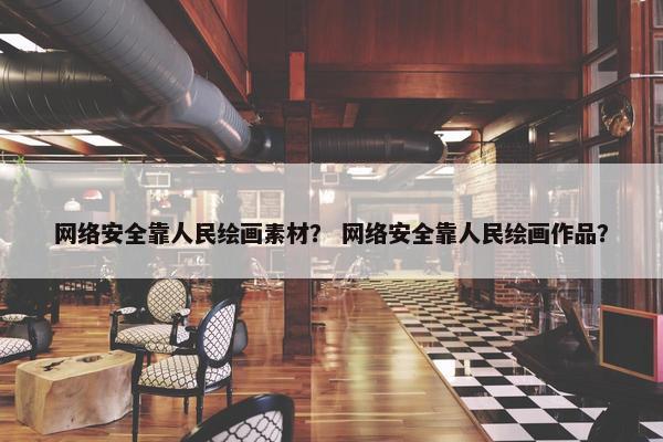 网络安全靠人民绘画素材？ 网络安全靠人民绘画作品？