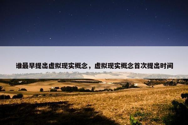 谁最早提出虚拟现实概念，虚拟现实概念首次提出时间