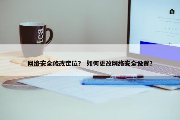 网络安全修改定位？ 如何更改网络安全设置？