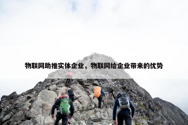物联网助推实体企业，物联网给企业带来的优势