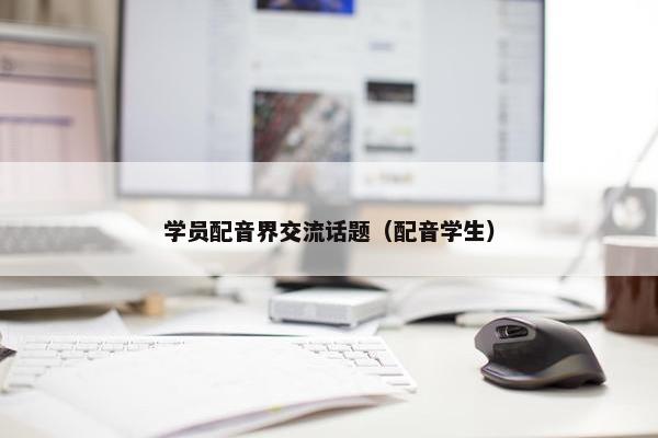 学员配音界交流话题（配音学生）