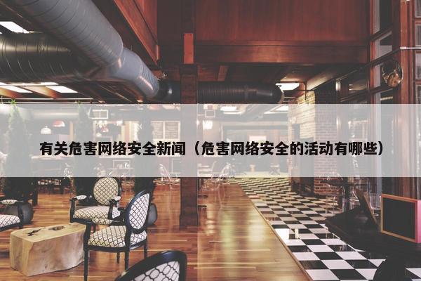 有关危害网络安全新闻（危害网络安全的活动有哪些）